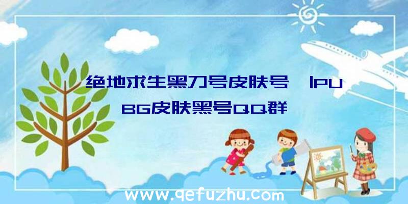 「绝地求生黑刀号皮肤号」|PUBG皮肤黑号QQ群